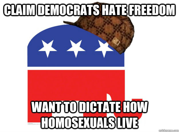 Claim Democrats hate freedom Want to dictate how homosexuals live  Scumbag Republicans