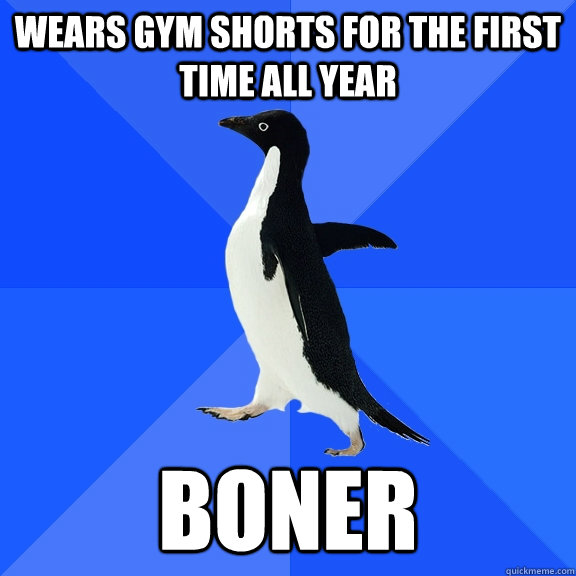 Wears gym shorts for the first time all year boner  Socially Awkward Penguin