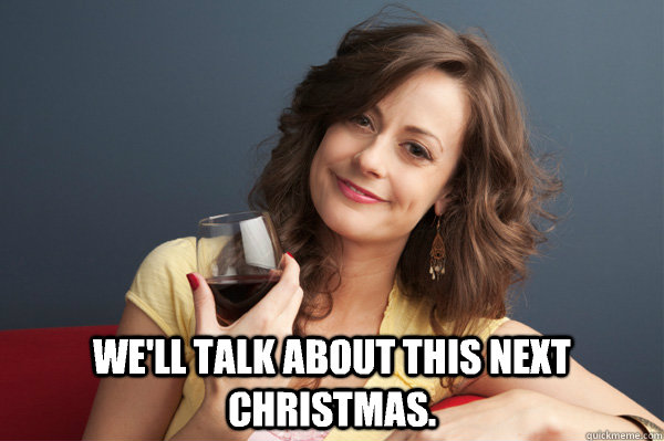
 We'll talk about this next Christmas.  Forever Resentful Mother
