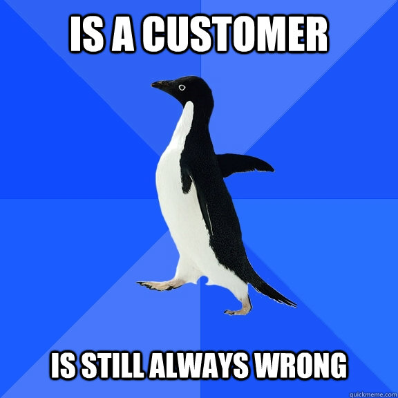 Is a customer   is Still always wrong  Socially Awkward Penguin