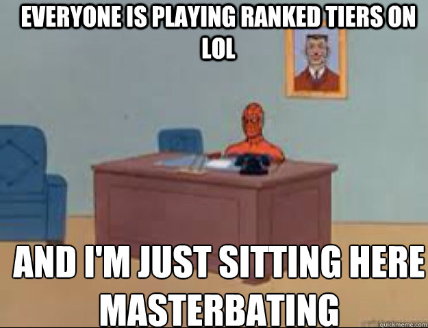 Everyone is playing ranked tiers on  LOL and i'm just sitting here masterbating  masterbating spider man