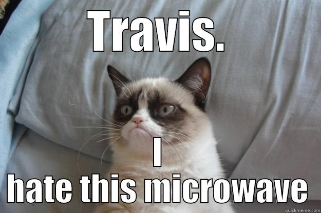 TRAVIS. I HATE THIS MICROWAVE Grumpy Cat