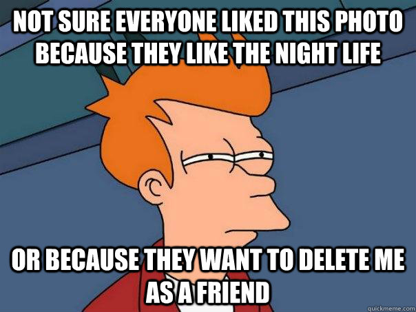 Not sure everyone liked this photo because they like The Night Life Or because they want to delete me as a friend  Futurama Fry