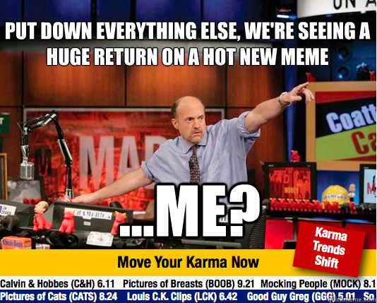 put down everything else, we're seeing a huge return on a hot new meme ...me?  Mad Karma with Jim Cramer