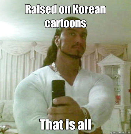 Raised on Korean cartoons That is all - Raised on Korean cartoons That is all  Guido Jesus