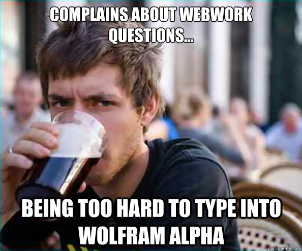 Complains about webwork questions... being too hard to type into wolfram alpha  Lazy College Senior