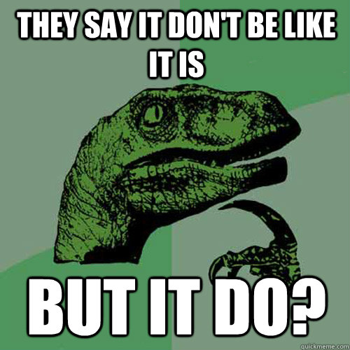 They say it don't be like it is But it do?  Philosoraptor
