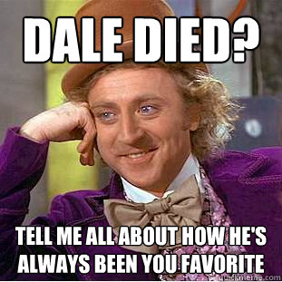 Dale Died? Tell me all about how he's always been you favorite  Condescending Wonka