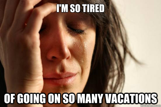 I'm so tired of going on so many vacations  First World Problems
