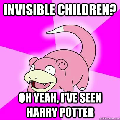 Invisible Children? Oh yeah, I've seen Harry Potter  Slowpoke