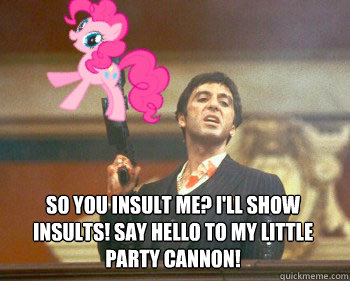 So you insult me? I'LL SHOW insults! Say Hello to My Little Party Cannon!  Say hello to my little pony