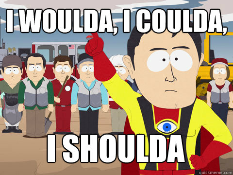 I woulda, I coulda, I shoulda  Captain Hindsight