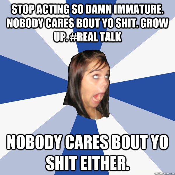 Stop acting so damn immature. Nobody cares bout yo shit. Grow up. #real talk Nobody cares bout yo shit either. - Stop acting so damn immature. Nobody cares bout yo shit. Grow up. #real talk Nobody cares bout yo shit either.  Annoying Facebook Girl