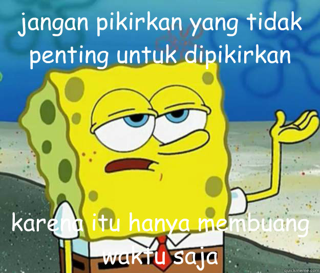 jangan pikirkan yang tidak penting untuk dipikirkan karena itu hanya membuang waktu saja  Tough Spongebob
