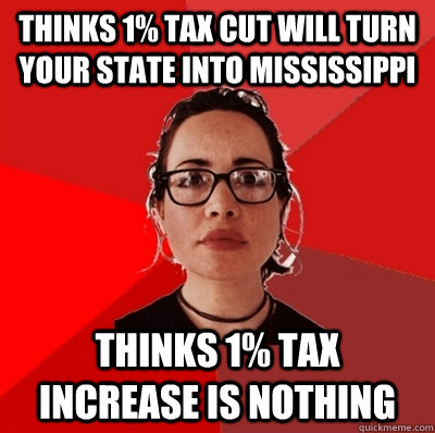 Thinks 1% tax cut will turn your state into Mississippi Thinks 1% tax increase is nothing  Liberal Douche Garofalo