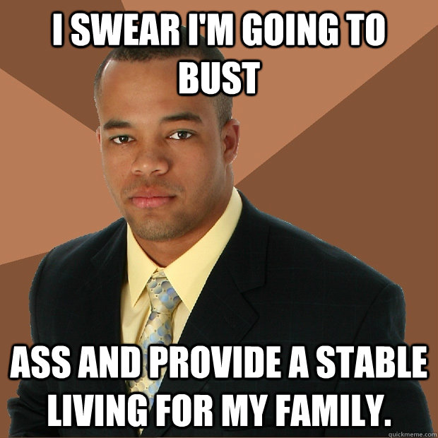 I swear I'm going to bust ass and provide a stable living for my family.  Successful Black Man