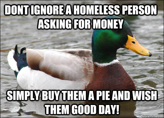 Dont ignore a homeless person asking for money simply buy them a pie and wish them good day!  Actual Advice Mallard