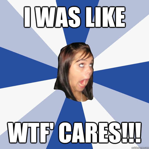 i was like WTF' Cares!!!  Annoying Facebook Girl