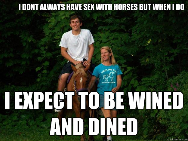 i dont always have sex with horses but when i do i expect to be wined and dined  