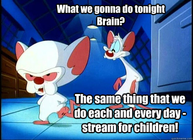 What we gonna do tonight Brain? The same thing that we do each and every day - stream for children!  Pinky and the Brain