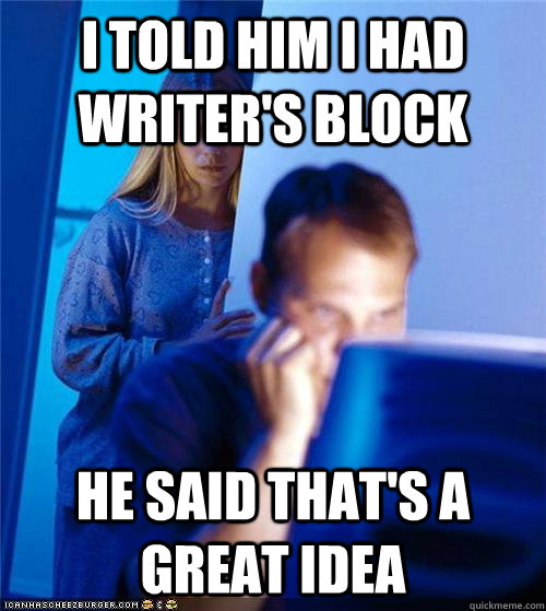 i told him i had writer's block He said that's a great idea  Redditors Wife