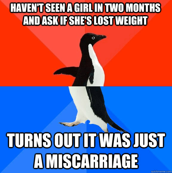 Haven't seen a girl in two months and ask if she's lost weight Turns out it was just a miscarriage - Haven't seen a girl in two months and ask if she's lost weight Turns out it was just a miscarriage  Socially Awesome Awkward Penguin