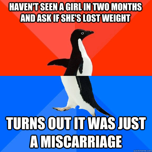 Haven't seen a girl in two months and ask if she's lost weight Turns out it was just a miscarriage  Socially Awesome Awkward Penguin