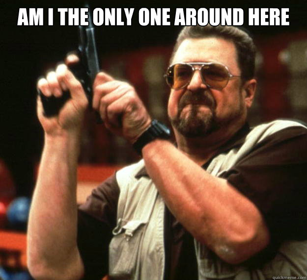 am I the only one around here   Angry Walter