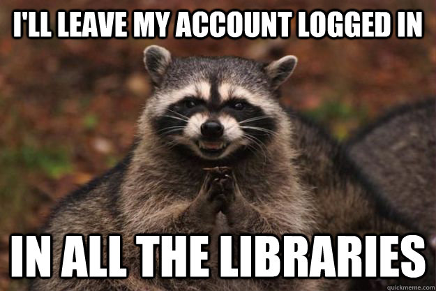 I'll leave my account logged in in ALL the libraries - I'll leave my account logged in in ALL the libraries  Evil Plotting Raccoon