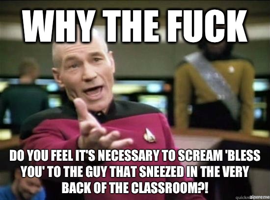 Why the fuck Do you feel it's necessary to scream 'bless you' to the guy that sneezed in the very back of the classroom?!  Annoyed Picard HD
