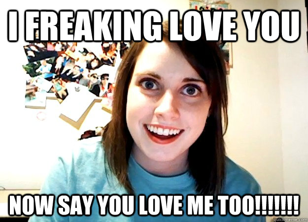 i freaking love you now say you love me too!!!!!!! - i freaking love you now say you love me too!!!!!!!  Overly Attached Girlfriend