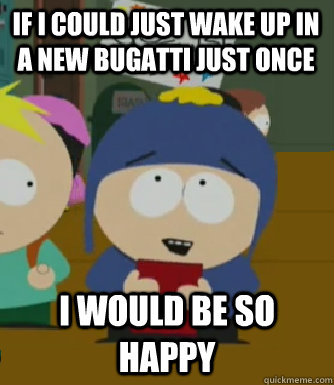 If I could just wake up in a new Bugatti just once I would be so happy  Craig - I would be so happy