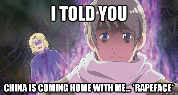 I told you China is coming home with me... *rapeface*  