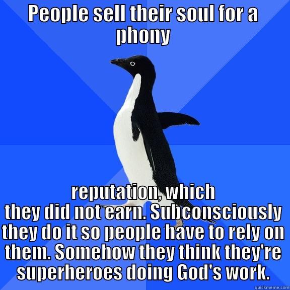 PEOPLE SELL THEIR SOUL FOR A PHONY REPUTATION, WHICH THEY DID NOT EARN. SUBCONSCIOUSLY THEY DO IT SO PEOPLE HAVE TO RELY ON THEM. SOMEHOW THEY THINK THEY'RE SUPERHEROES DOING GOD'S WORK. Socially Awkward Penguin