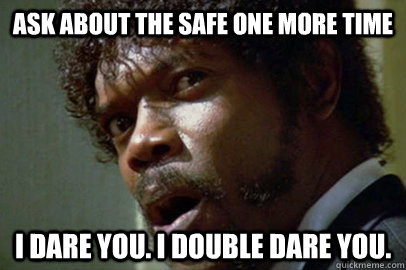Ask about the safe one more time i dare you. i double dare you. - Ask about the safe one more time i dare you. i double dare you.  samjackson