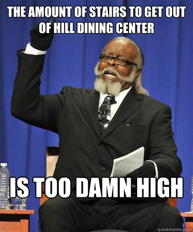 The amount of stairs to get out of HIll dining center is too damn high - The amount of stairs to get out of HIll dining center is too damn high  Rent Is Too Damn High Guy
