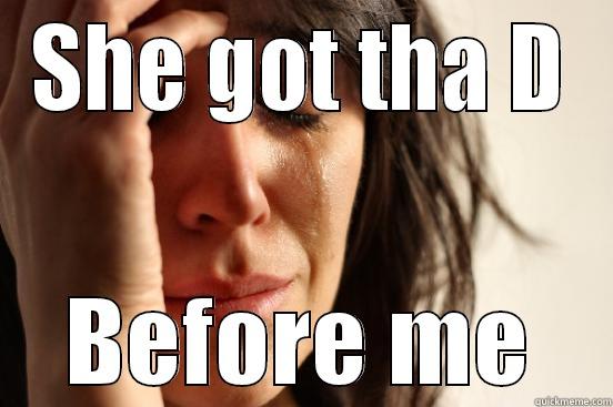 SHE GOT THA D BEFORE ME First World Problems