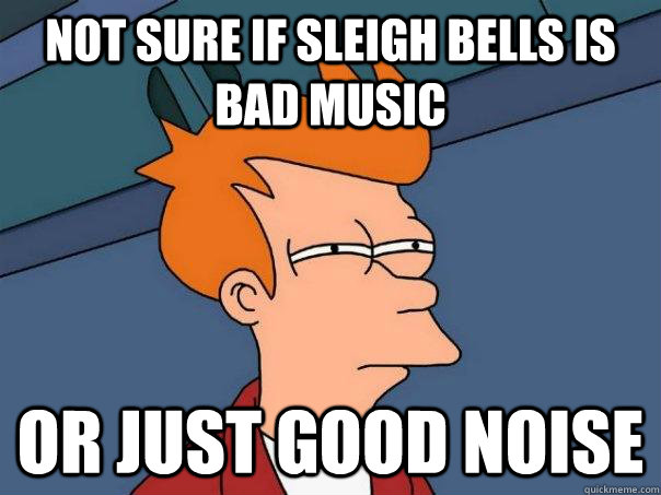 Not sure if Sleigh Bells is bad music Or just good noise  Futurama Fry