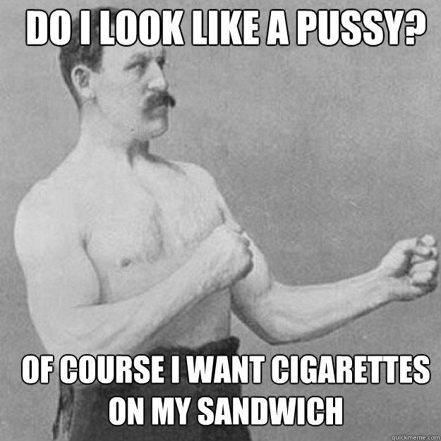 do i look like a pussy? of course i want cigarettes on my sandwich - do i look like a pussy? of course i want cigarettes on my sandwich  Misc