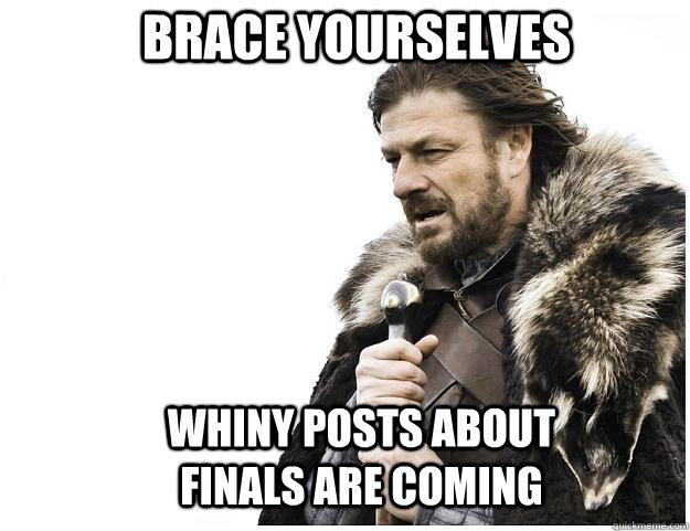 Brace yourselves Whiny posts about finals are coming  Imminent Ned