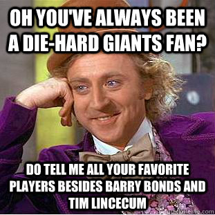 Oh you've always been a Die-hard Giants Fan? Do tell me all your favorite players besides Barry Bonds and Tim Lincecum  Condescending Wonka