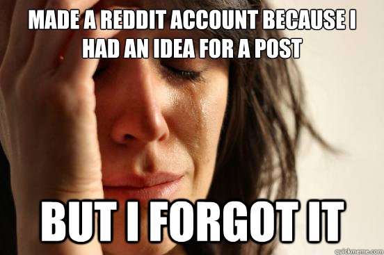 Made a Reddit account because i had an idea for a post but i forgot it  First World Problems