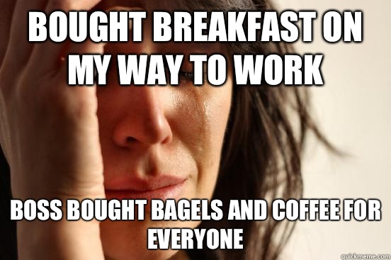 Bought breakfast on my way to work Boss bought bagels and coffee for everyone - Bought breakfast on my way to work Boss bought bagels and coffee for everyone  First World Problems