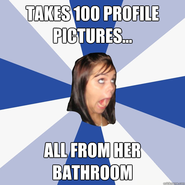 Takes 100 profile pictures... All from her bathroom  Annoying Facebook Girl