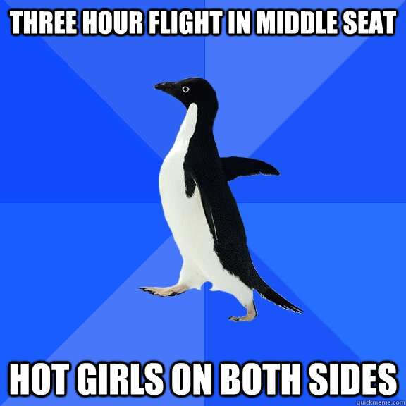 three hour flight in middle seat hot girls on both sides  Socially Awkward Penguin