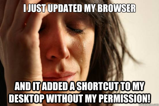 I just updated my browser and it added a shortcut to my desktop without my permission! - I just updated my browser and it added a shortcut to my desktop without my permission!  First World Problems