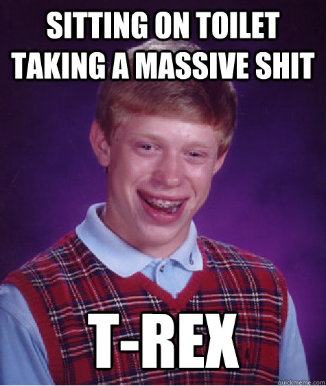 sitting on toilet taking a massive shit T-REX  Bad Luck Brian