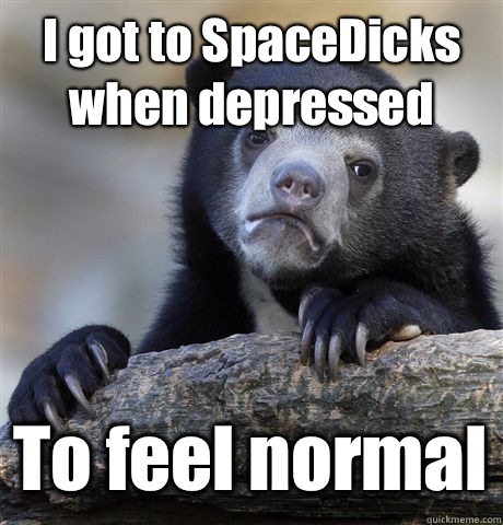 I got to SpaceDicks when depressed To feel normal  Confession Bear