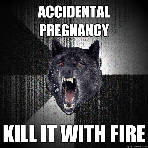 accidental pregnancy kill it with fire  Insanity Wolf