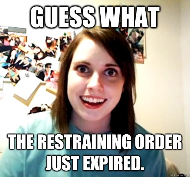 Guess what The restraining order just expired.  Overly Attached Girlfriend
